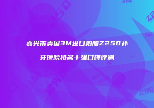 嘉兴市美国3M进口树脂Z250补牙医院排名十强口碑评测