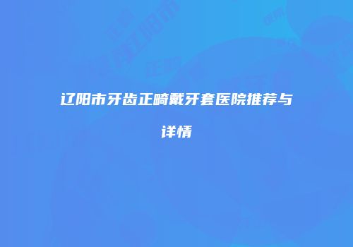 辽阳市牙齿正畸戴牙套医院推荐与详情