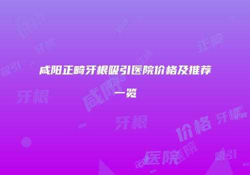 咸阳正畸牙根吸引医院价格及推荐一览