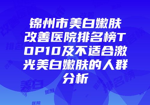 锦州市美白嫩肤改善医院排名榜TOP10及不适合激光美白嫩肤的人群分析