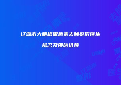 辽源市大腿根黑色素去除整形医生排名及医院推荐
