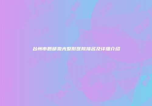 台州市唇部激光整形医院排名及详细介绍