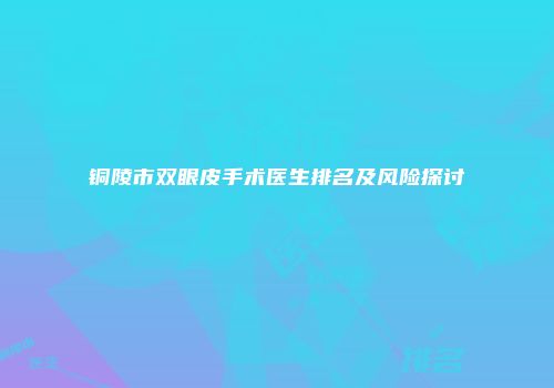 铜陵市双眼皮手术医生排名及风险探讨