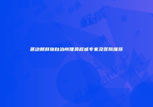 延边朝鲜族自治州隆鼻权威专家及医院推荐