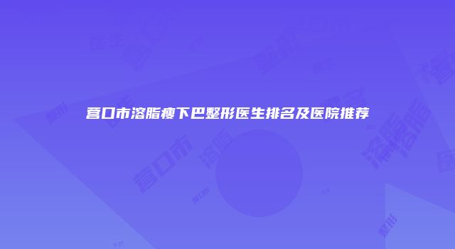 营口市溶脂瘦下巴整形医生排名及医院推荐