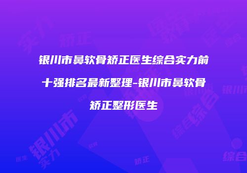 银川市鼻软骨矫正医生综合实力前十强排名最新整理-银川市鼻软骨矫正整形医生