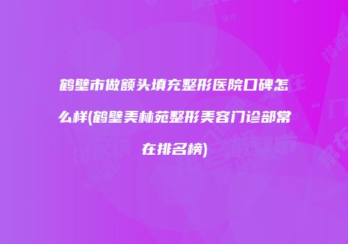 鹤壁市做额头填充整形医院口碑怎么样(鹤壁美林苑整形美容门诊部常在排名榜)