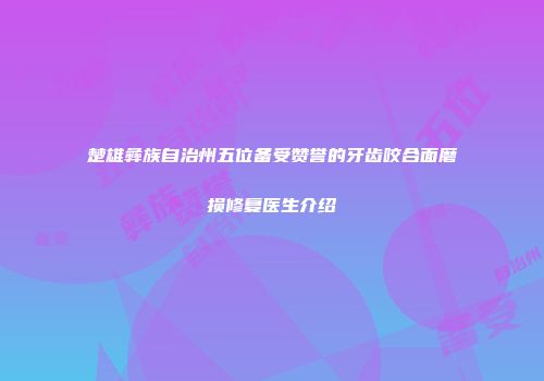 楚雄彝族自治州五位备受赞誉的牙齿咬合面磨损修复医生介绍