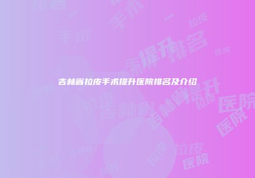 吉林省拉皮手术提升医院排名及介绍