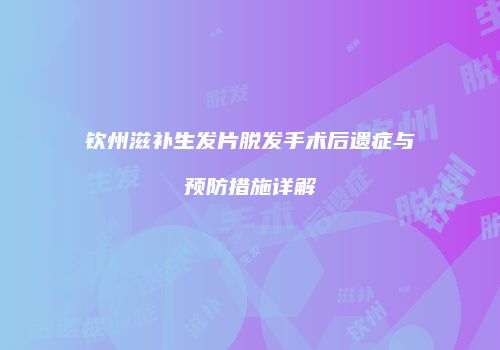 钦州滋补生发片脱发手术后遗症与预防措施详解