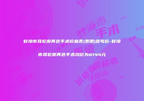 蚌埠市耳轮廓再造手术价格表(费用)参考价-蚌埠市耳轮廓再造手术均价为6144元