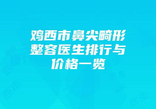 鸡西市鼻尖畸形整容医生排行与价格一览