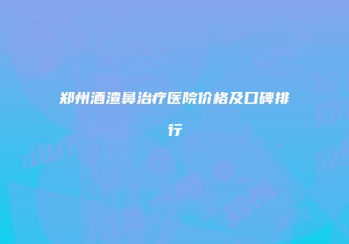 郑州酒渣鼻治疗医院价格及口碑排行