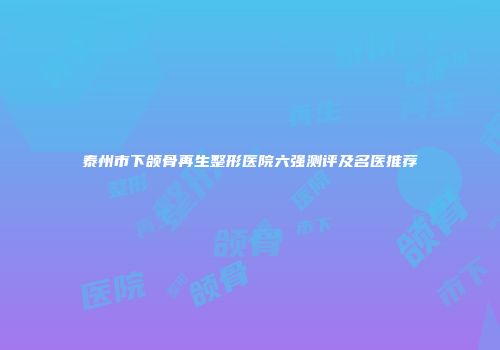 泰州市下颌骨再生整形医院六强测评及名医推荐