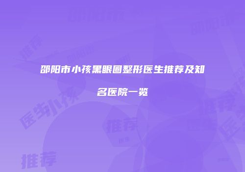 邵阳市小孩黑眼圈整形医生推荐及知名医院一览