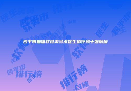 四平市自体软骨美鼻术医生排行榜十强解析