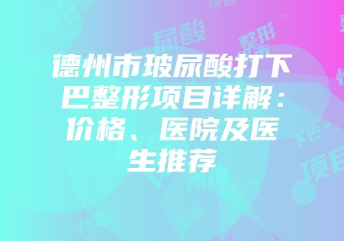 德州市玻尿酸打下巴整形项目详解：价格、医院及医生推荐
