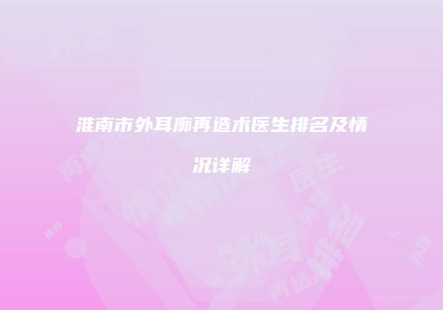 淮南市外耳廓再造术医生排名及情况详解