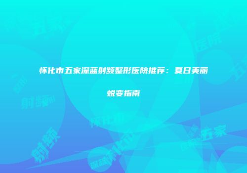 怀化市五家深蓝射频整形医院推荐：夏日美丽蜕变指南