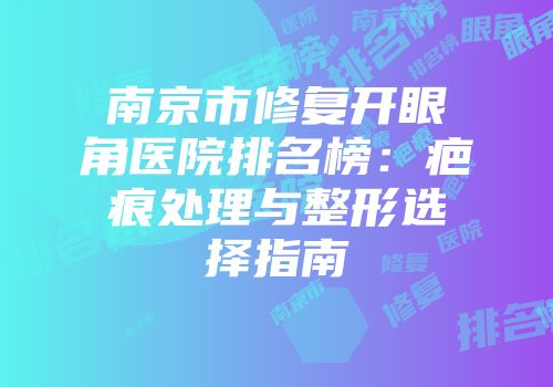 南京市修复开眼角医院排名榜：疤痕处理与整形选择指南