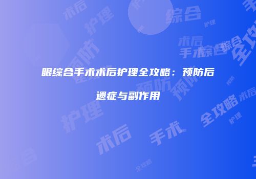 眼综合手术术后护理全攻略:预防后遗症与副作用