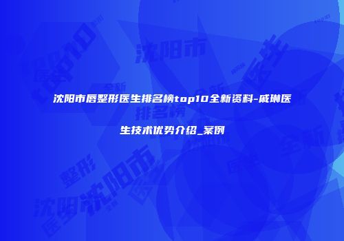 沈阳市唇整形医生排名榜top10全新资料-戚琳医生技术优势介绍_案例