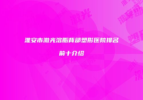 淮安市激光溶脂背部塑形医院排名前十介绍