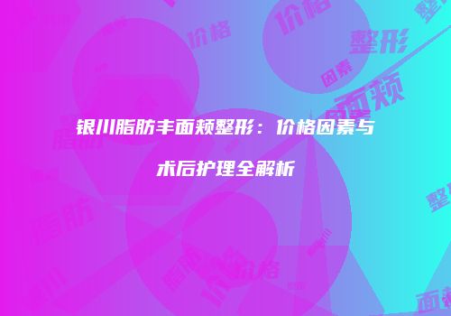 银川脂肪丰面颊整形：价格因素与术后护理全解析