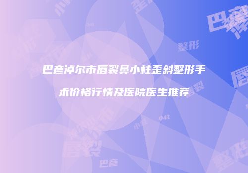 巴彦淖尔市唇裂鼻小柱歪斜整形手术价格行情及医院医生推荐