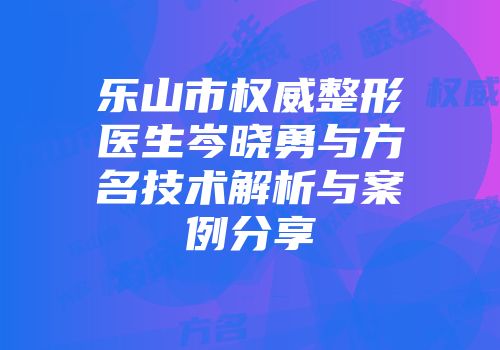 乐山市权威整形医生岑晓勇与方名技术解析与案例分享