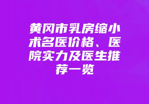 黄冈市乳房缩小术名医价格、医院实力及医生推荐一览