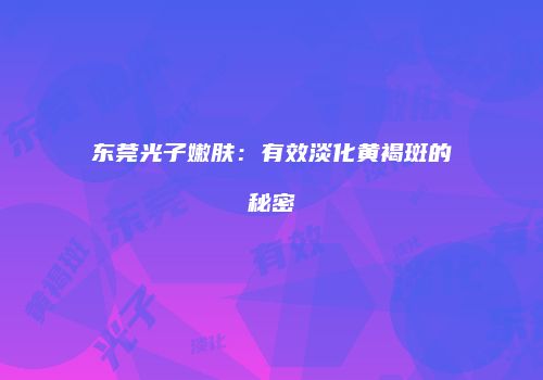 东莞光子嫩肤：有效淡化黄褐斑的秘密