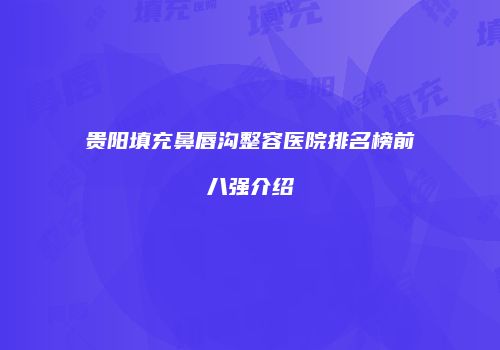 贵阳填充鼻唇沟整容医院排名榜前八强介绍