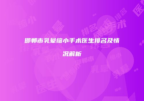 邯郸市乳晕缩小手术医生排名及情况解析