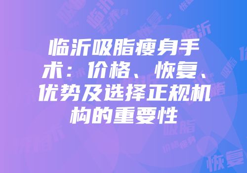 临沂吸脂瘦身手术：价格、恢复、优势及选择正规机构的重要性