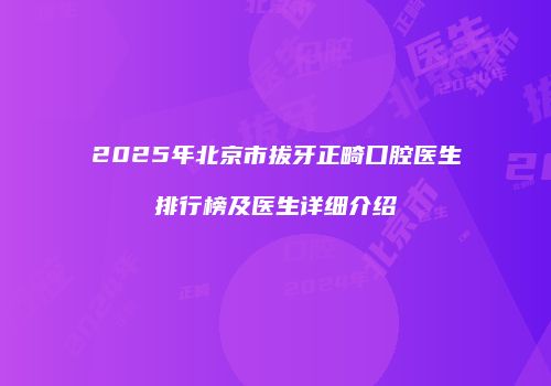 2025年北京市拔牙正畸口腔医生排行榜及医生详细介绍