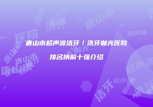 唐山市超声波洁牙／洗牙抛光医院排名榜前十强介绍