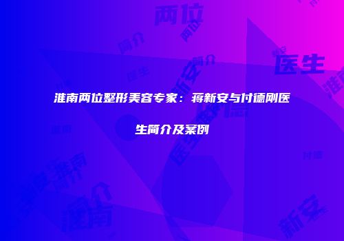 淮南两位整形美容专家：蒋新安与付德刚医生简介及案例