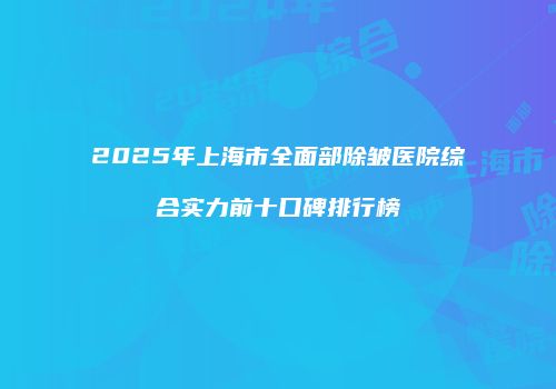 2025年上海市全面部除皱医院综合实力前十口碑排行榜
