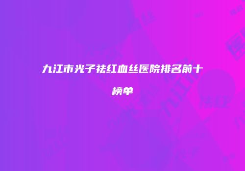 九江市光子祛红血丝医院排名前十榜单