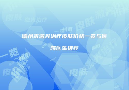 德州市激光治疗皮肤价格一览与医院医生推荐