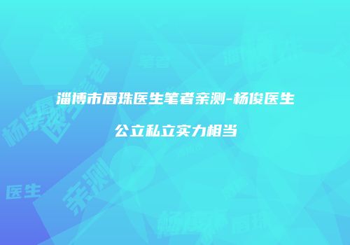 淄博市唇珠医生笔者亲测-杨俊医生公立私立实力相当