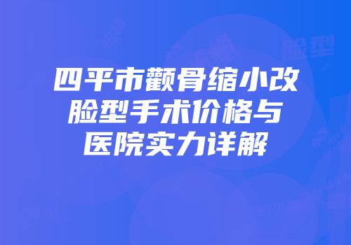 四平市颧骨缩小改脸型手术价格与医院实力详解