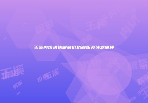 玉溪内切法祛眼袋价格解析及注意事项