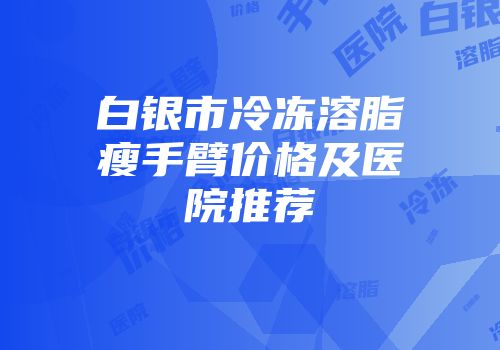 白银市冷冻溶脂瘦手臂价格及医院推荐