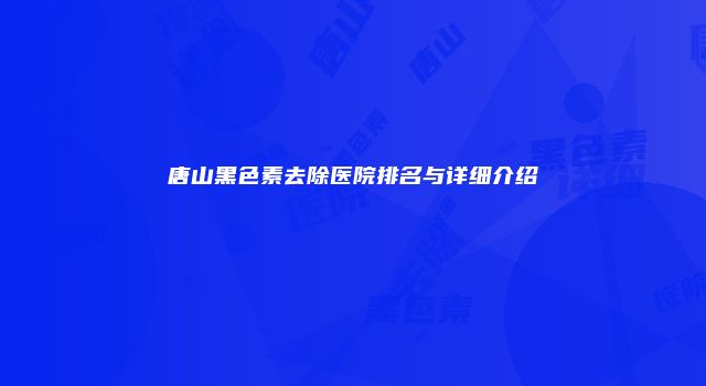 唐山黑色素去除医院排名与详细介绍