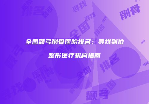 全国颧弓削骨医院排名：寻找到位整形医疗机构指南