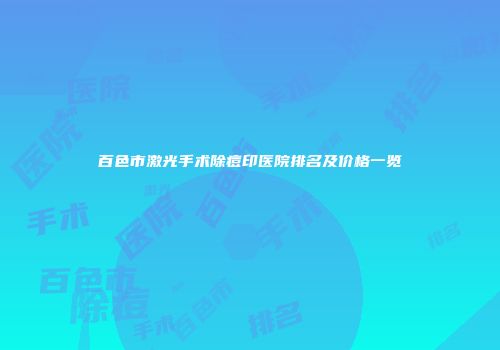 百色市激光手术除痘印医院排名及价格一览