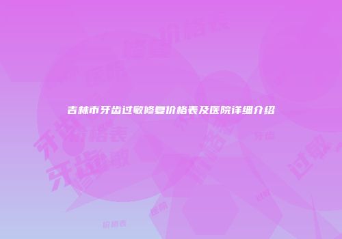 吉林市牙齿过敏修复价格表及医院详细介绍
