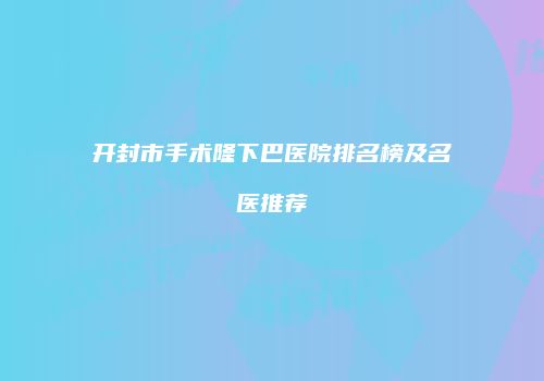 开封市手术隆下巴医院排名榜及名医推荐